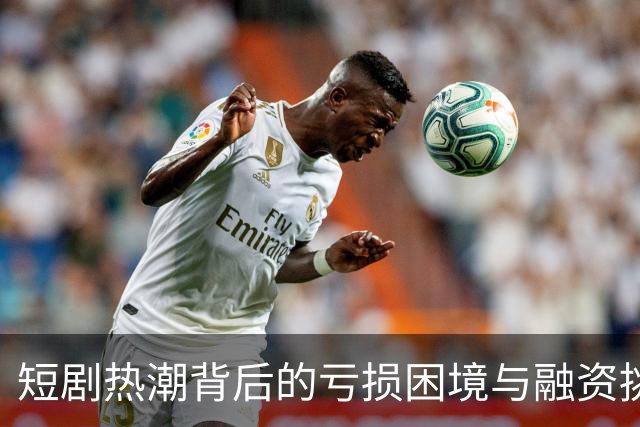 短剧热潮背后的亏损困境与融资挑战